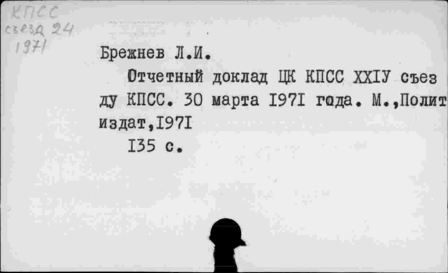 ﻿
Брежнев Л.И.
Отчетный доклад ЦК КПСС ХХ1У съез ду КПСС. 30 марта 1971 гада. М.,Полит издат,1971
135 с.